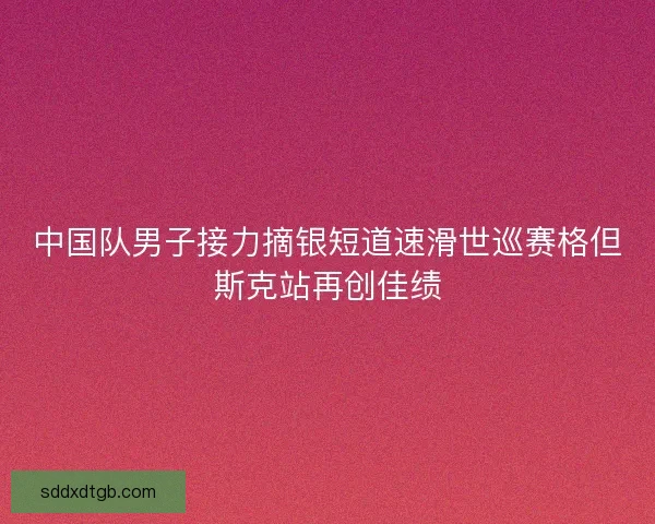 中国队男子接力摘银短道速滑世巡赛格但斯克站再创佳绩