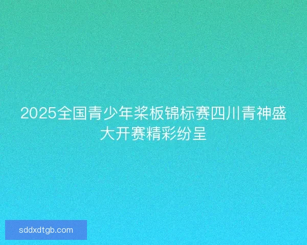 2025全国青少年桨板锦标赛四川青神盛大开赛精彩纷呈