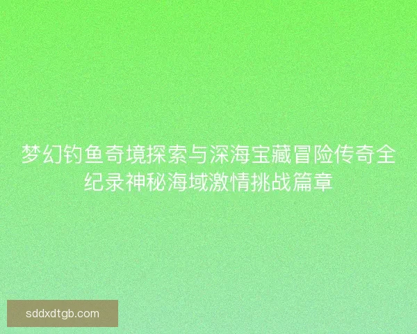 梦幻钓鱼奇境探索与深海宝藏冒险传奇全纪录神秘海域激情挑战篇章