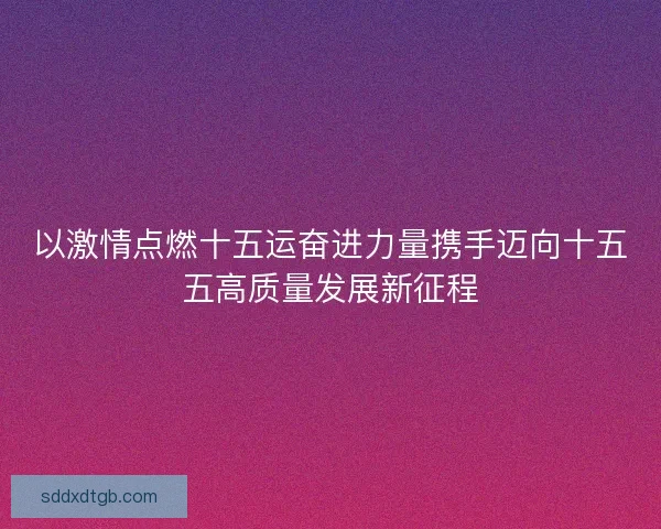 以激情点燃十五运奋进力量携手迈向十五五高质量发展新征程