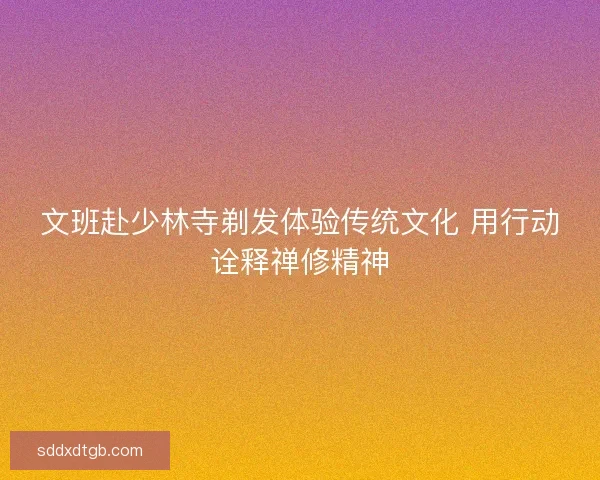 文班赴少林寺剃发体验传统文化 用行动诠释禅修精神